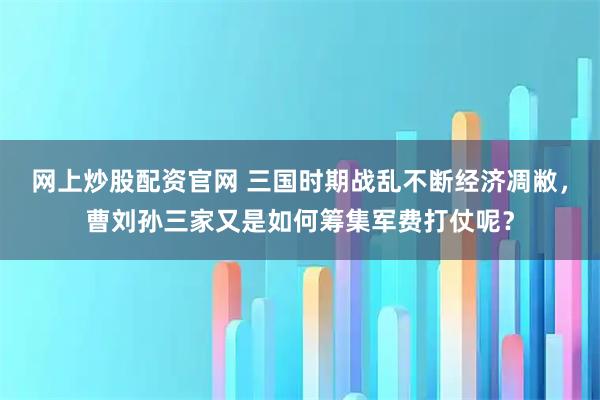 网上炒股配资官网 三国时期战乱不断经济凋敝，曹刘孙三家又是如何筹集军费打仗呢？
