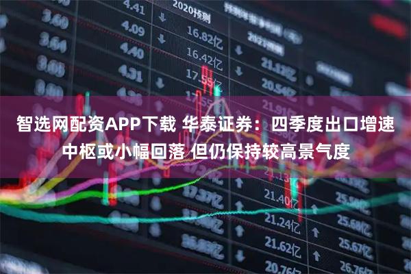 智选网配资APP下载 华泰证券：四季度出口增速中枢或小幅回落 但仍保持较高景气度
