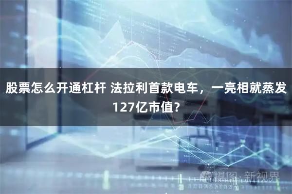 股票怎么开通杠杆 法拉利首款电车，一亮相就蒸发127亿市值？