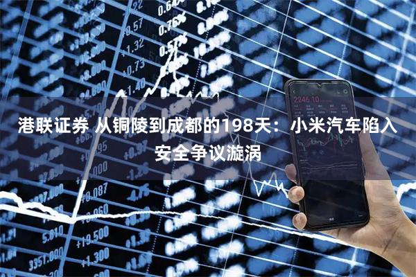 港联证券 从铜陵到成都的198天：小米汽车陷入安全争议漩涡
