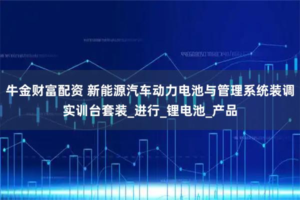 牛金财富配资 新能源汽车动力电池与管理系统装调实训台套装_进行_锂电池_产品