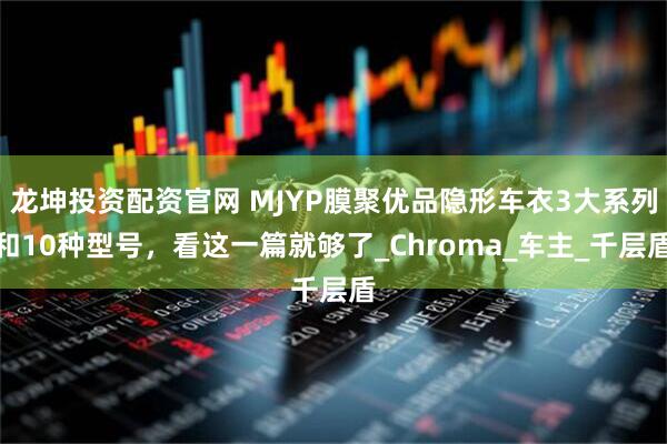 龙坤投资配资官网 MJYP膜聚优品隐形车衣3大系列和10种型号,看这一篇就够了_Chroma_车主_千层盾