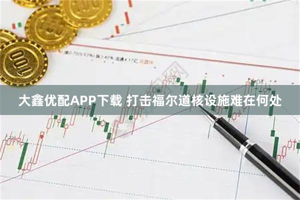 大鑫优配APP下载 打击福尔道核设施难在何处