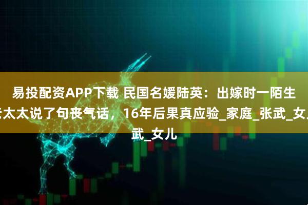易投配资APP下载 民国名媛陆英：出嫁时一陌生老太太说了句丧气话，16年后果真应验_家庭_张武_女儿