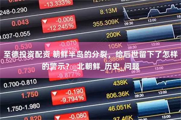 至德投资配资 朝鲜半岛的分裂,给后世留下了怎样的警示?_北朝鲜_历史_问题
