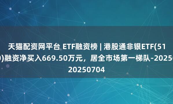 天猫配资网平台 ETF融资榜 | 港股通非银ETF(513750)融资净买入669.50万元，居全市场第一梯队-20250704