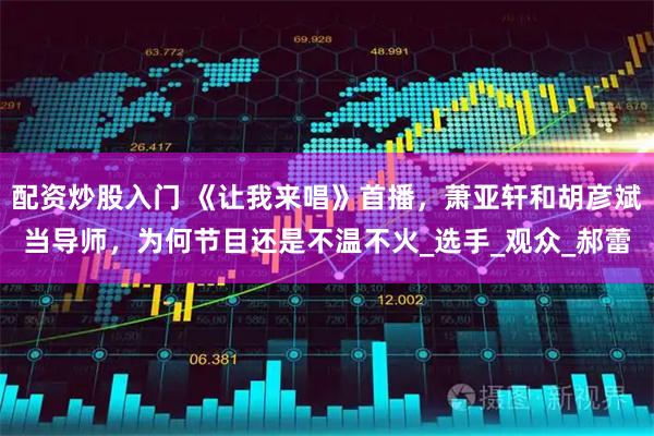 配资炒股入门 《让我来唱》首播，萧亚轩和胡彦斌当导师，为何节目还是不温不火_选手_观众_郝蕾