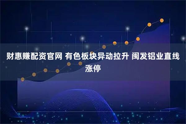 财惠赚配资官网 有色板块异动拉升 闽发铝业直线涨停