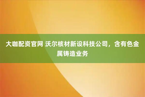 大咖配资官网 沃尔核材新设科技公司，含有色金属铸造业务