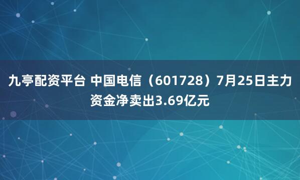 九亭配资平台 中国电信（601728）7月25日主力资金净卖出3.69亿元