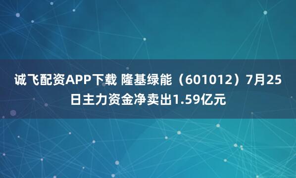 诚飞配资APP下载 隆基绿能（601012）7月25日主力资金净卖出1.59亿元