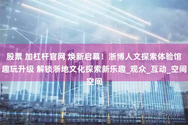 股票 加杠杆官网 焕新启幕！浙博人文探索体验馆趣玩升级 解锁浙地文化探索新乐趣_观众_互动_空间