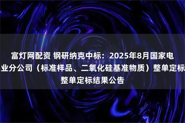 富灯网配资 钢研纳克中标：2025年8月国家电投宁东铝业分公司（标准样品、二氧化硅基准物质）整单定标结果公告