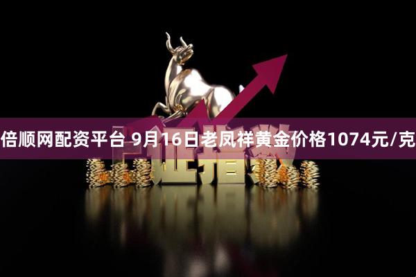 倍顺网配资平台 9月16日老凤祥黄金价格1074元/克