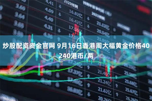 炒股配资资金官网 9月16日香港周大福黄金价格40240港币/两