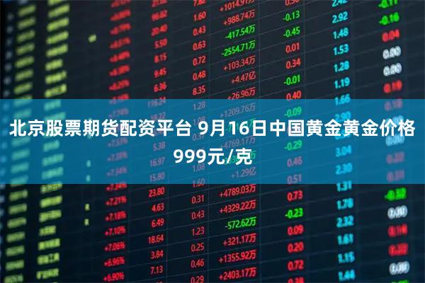 北京股票期货配资平台 9月16日中国黄金黄金价格999元/克
