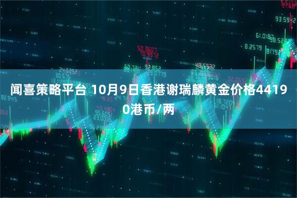 闻喜策略平台 10月9日香港谢瑞麟黄金价格44190港币/两