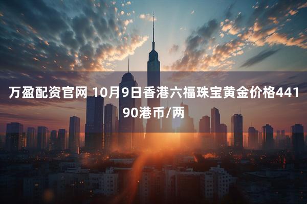 万盈配资官网 10月9日香港六福珠宝黄金价格44190港币/两