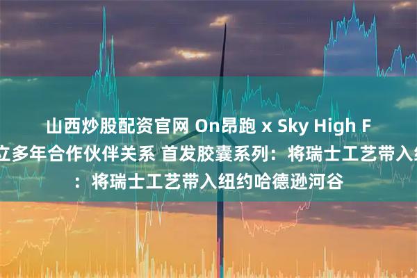 山西炒股配资官网 On昂跑 x Sky High Farm Goods建立多年合作伙伴关系 首发胶囊系列：将瑞士工艺带入纽约哈德逊河谷