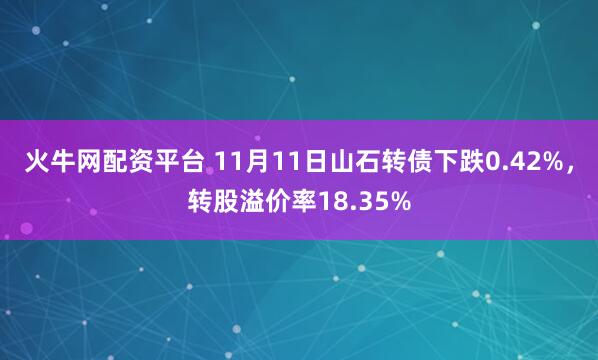 火牛网配资平台 11月11日山石转债下跌0.42%，转股溢价率18.35%