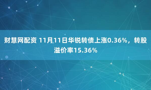 财慧网配资 11月11日华锐转债上涨0.36%，转股溢价率15.36%