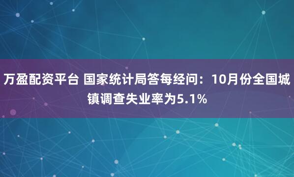 万盈配资平台 国家统计局答每经问：10月份全国城镇调查失业率为5.1%