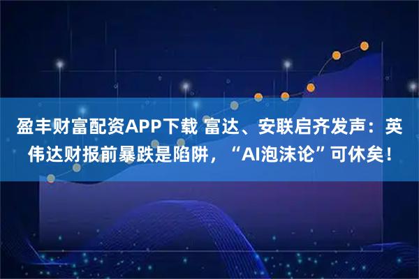 盈丰财富配资APP下载 富达、安联启齐发声：英伟达财报前暴跌是陷阱，“AI泡沫论”可休矣！