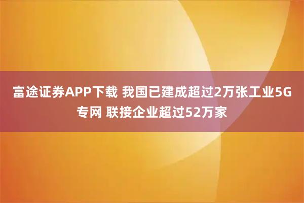 富途证券APP下载 我国已建成超过2万张工业5G专网 联接企业超过52万家