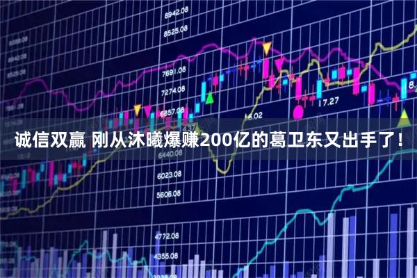 诚信双赢 刚从沐曦爆赚200亿的葛卫东又出手了！