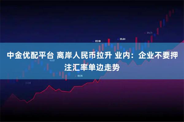 中金优配平台 离岸人民币拉升 业内：企业不要押注汇率单边走势