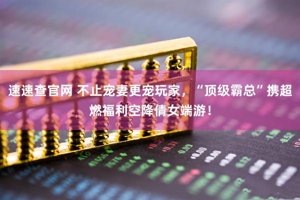 速速查官网 不止宠妻更宠玩家，“顶级霸总”携超燃福利空降倩女端游！