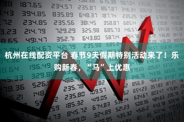 杭州在线配资平台 春节9天假期特别活动来了！乐购新春，“马”上优惠