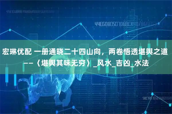 宏琳优配 一册通晓二十四山向，两卷悟透堪舆之道 ——〈堪舆其味无穷〉_风水_吉凶_水法