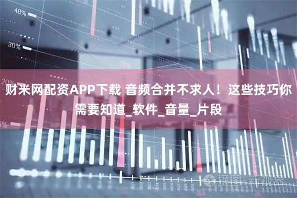 财米网配资APP下载 音频合并不求人！这些技巧你需要知道_软件_音量_片段
