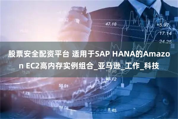 股票安全配资平台 适用于SAP HANA的Amazon EC2高内存实例组合_亚马逊_工作_科技