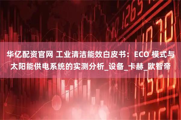华亿配资官网 工业清洁能效白皮书：ECO 模式与太阳能供电系统的实测分析_设备_卡赫_欧智帝