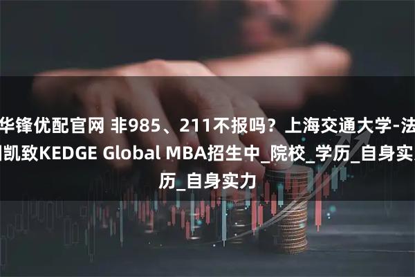 华锋优配官网 非985、211不报吗？上海交通大学-法国凯致KEDGE Global MBA招生中_院校_学历_自身实力