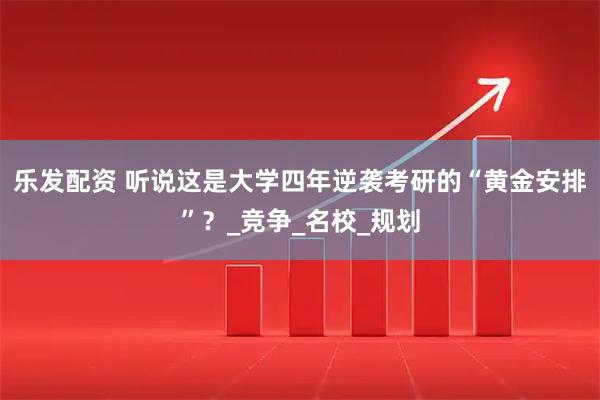 乐发配资 听说这是大学四年逆袭考研的“黄金安排”？_竞争_名校_规划