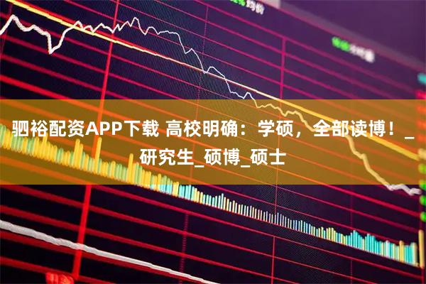 驷裕配资APP下载 高校明确：学硕，全部读博！_研究生_硕博_硕士