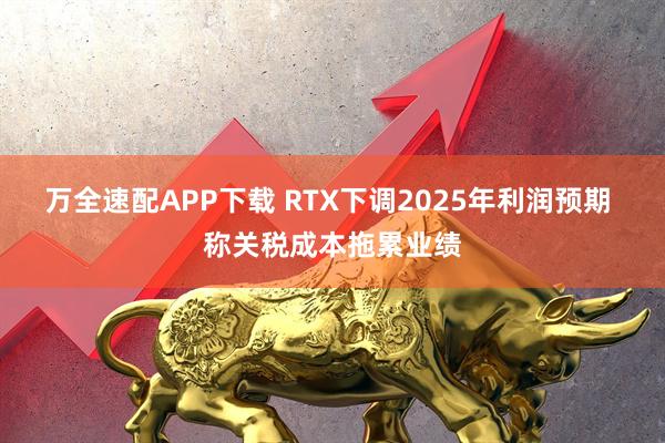 万全速配APP下载 RTX下调2025年利润预期 称关税成本拖累业绩