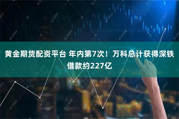 黄金期货配资平台 年内第7次！万科总计获得深铁借款约227亿