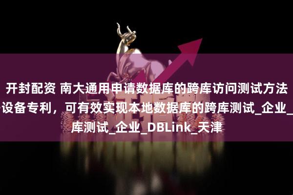 开封配资 南大通用申请数据库的跨库访问测试方法、装置及电子设备专利，可有效实现本地数据库的跨库测试_企业_DBLink_天津