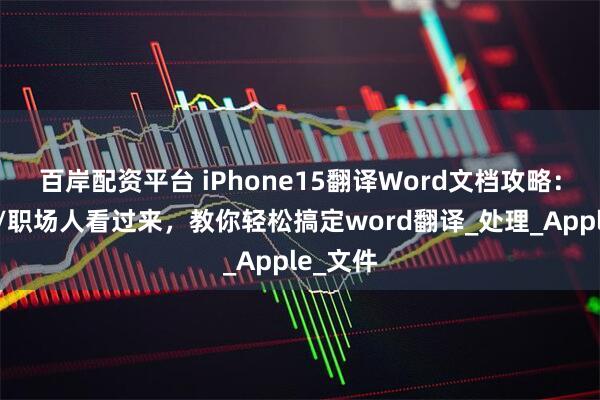 百岸配资平台 iPhone15翻译Word文档攻略：学生党/职场人看过来，教你轻松搞定word翻译_处理_Apple_文件