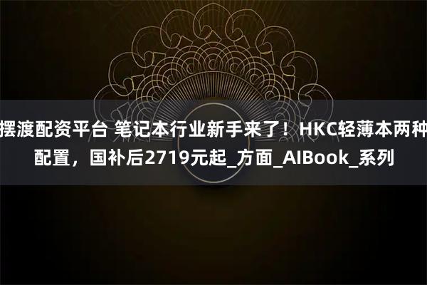 摆渡配资平台 笔记本行业新手来了！HKC轻薄本两种配置，国补后2719元起_方面_AIBook_系列