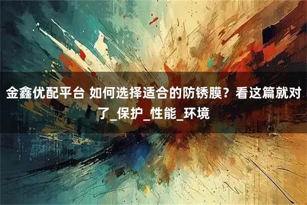 金鑫优配平台 如何选择适合的防锈膜？看这篇就对了_保护_性能_环境