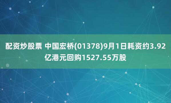 配资炒股票 中国宏桥(01378)9月1日耗资约3.92亿港元回购1527.55万股