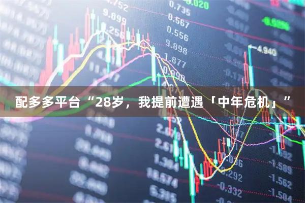 配多多平台 “28岁，我提前遭遇「中年危机」”