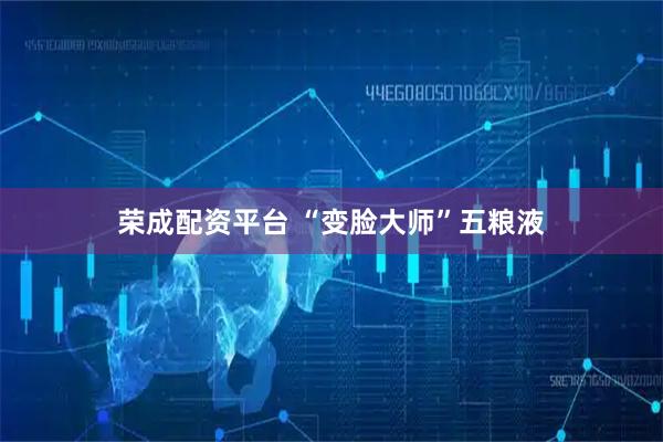 荣成配资平台 “变脸大师”五粮液
