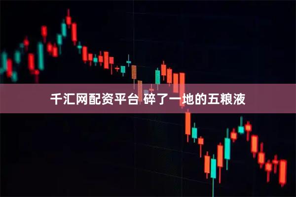 千汇网配资平台 碎了一地的五粮液